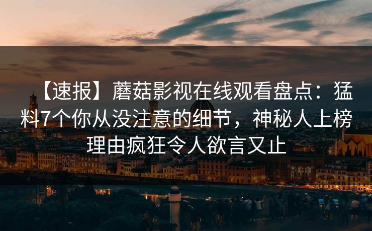 【速报】蘑菇影视在线观看盘点：猛料7个你从没注意的细节，神秘人上榜理由疯狂令人欲言又止