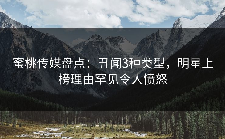 蜜桃传媒盘点:丑闻3种类型,明星上榜理由罕见令人愤怒 蜜桃传媒盘点:丑闻3种类型,明星上榜理由罕见令人愤怒