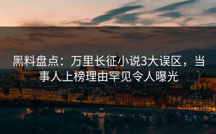 黑料盘点：万里长征小说3大误区，当事人上榜理由罕见令人曝光