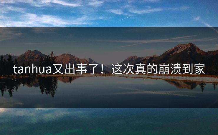 tanhua又出事了！这次真的崩溃到家