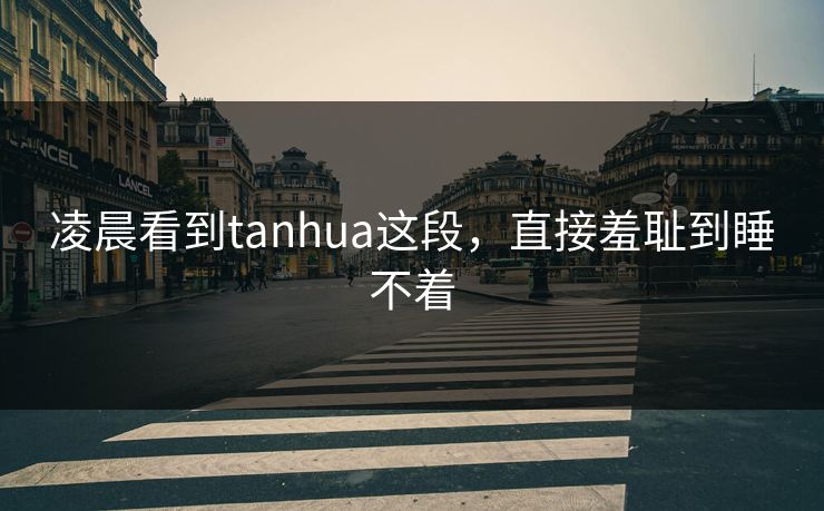 凌晨看到tanhua这段，直接羞耻到睡不着