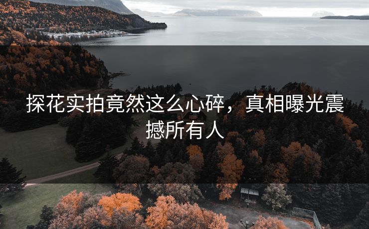 探花实拍竟然这么心碎，真相曝光震撼所有人