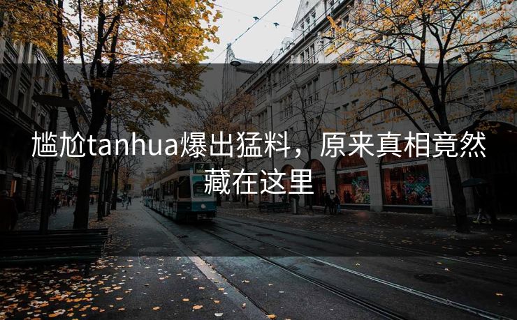 尴尬tanhua爆出猛料，原来真相竟然藏在这里