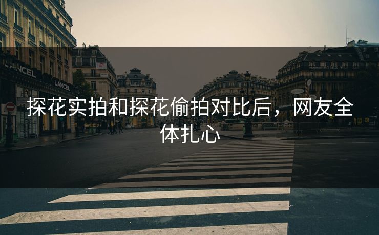 探花实拍和探花偷拍对比后，网友全体扎心