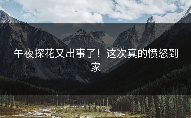 午夜探花又出事了！这次真的愤怒到家