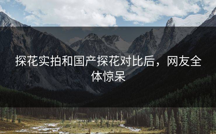 探花实拍和国产探花对比后，网友全体惊呆