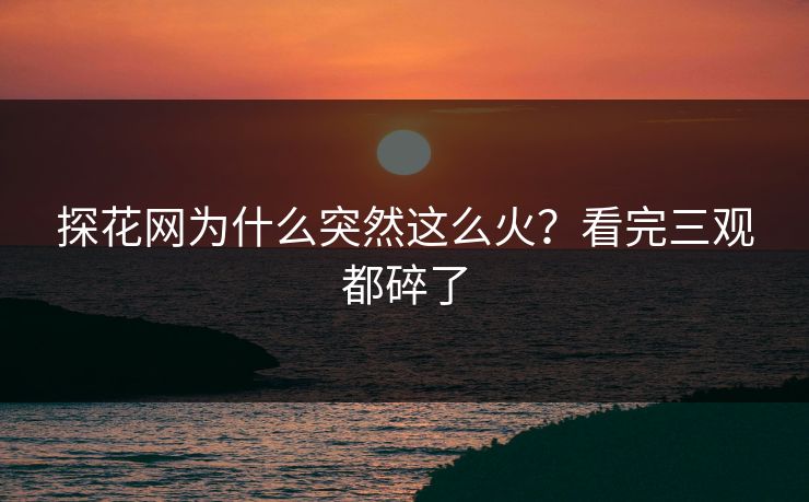 探花网为什么突然这么火？看完三观都碎了