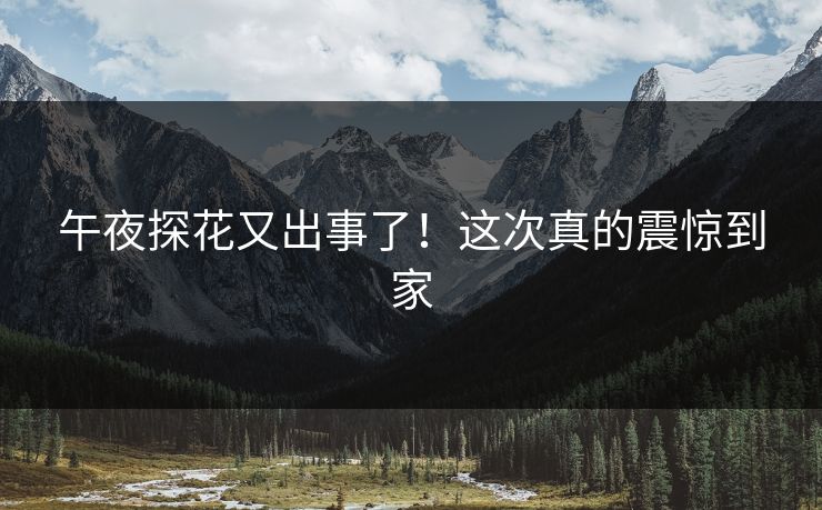 午夜探花又出事了！这次真的震惊到家