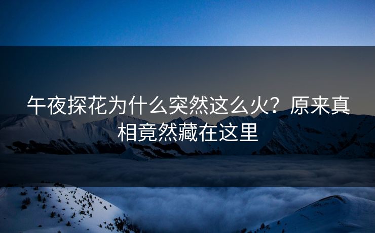 午夜探花为什么突然这么火？原来真相竟然藏在这里