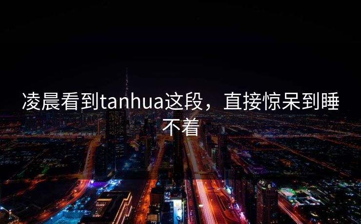 凌晨看到tanhua这段，直接惊呆到睡不着