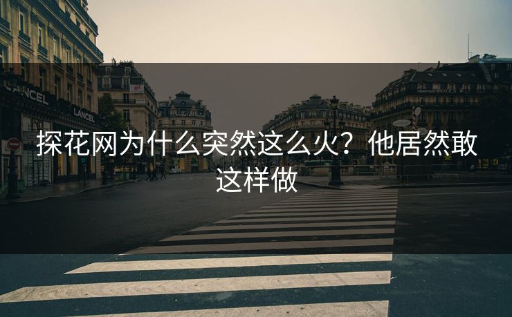 探花网为什么突然这么火？他居然敢这样做