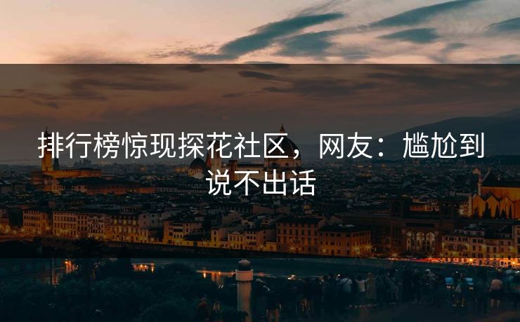 排行榜惊现探花社区，网友：尴尬到说不出话