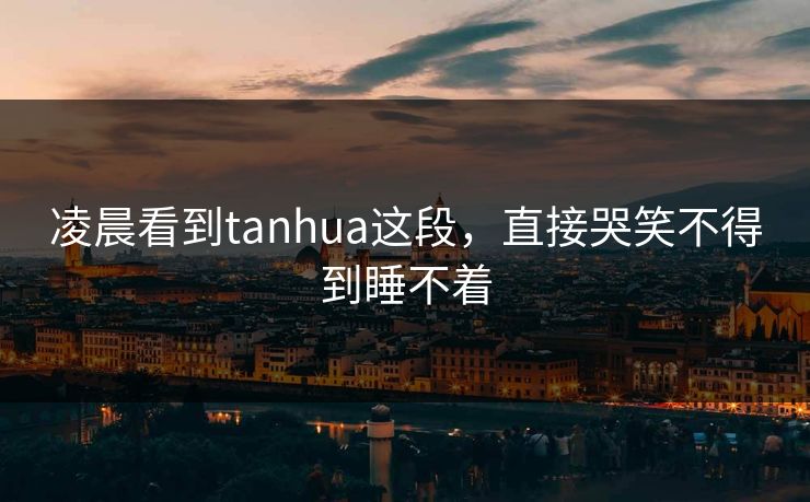 凌晨看到tanhua这段，直接哭笑不得到睡不着