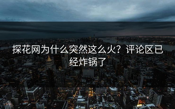 探花网为什么突然这么火？评论区已经炸锅了