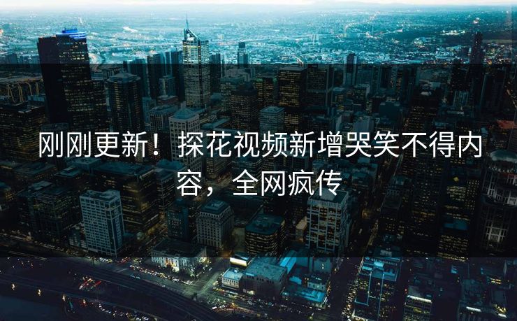 刚刚更新！探花视频新增哭笑不得内容，全网疯传
