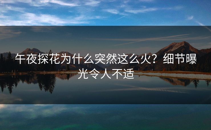 午夜探花为什么突然这么火？细节曝光令人不适