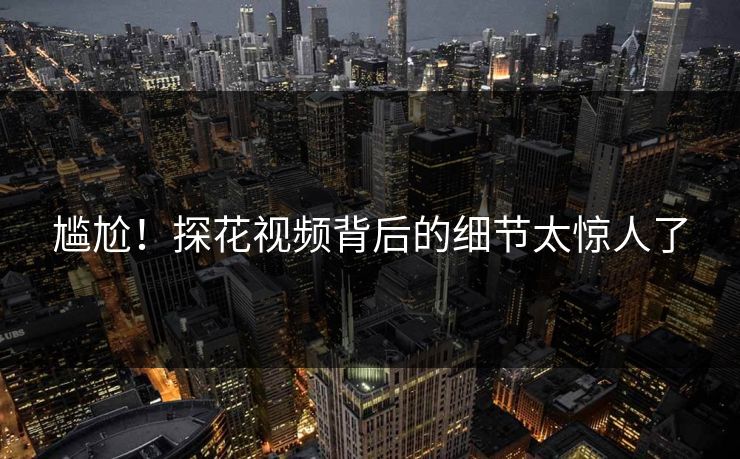 尴尬！探花视频背后的细节太惊人了
