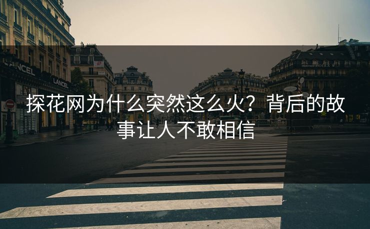 探花网为什么突然这么火？背后的故事让人不敢相信