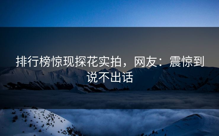 排行榜惊现探花实拍，网友：震惊到说不出话