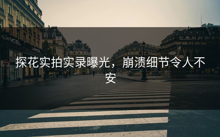 探花实拍实录曝光，崩溃细节令人不安
