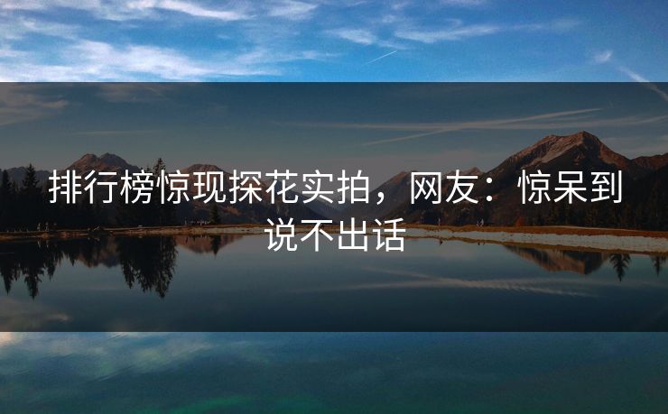 排行榜惊现探花实拍，网友：惊呆到说不出话