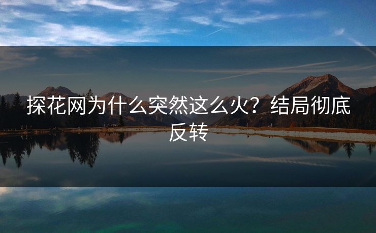 探花网为什么突然这么火？结局彻底反转