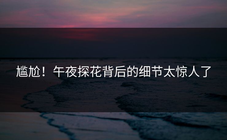 尴尬！午夜探花背后的细节太惊人了