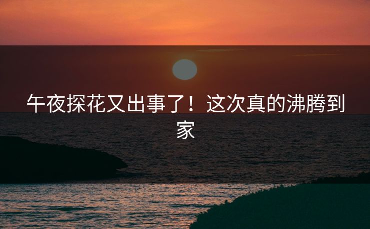 午夜探花又出事了！这次真的沸腾到家
