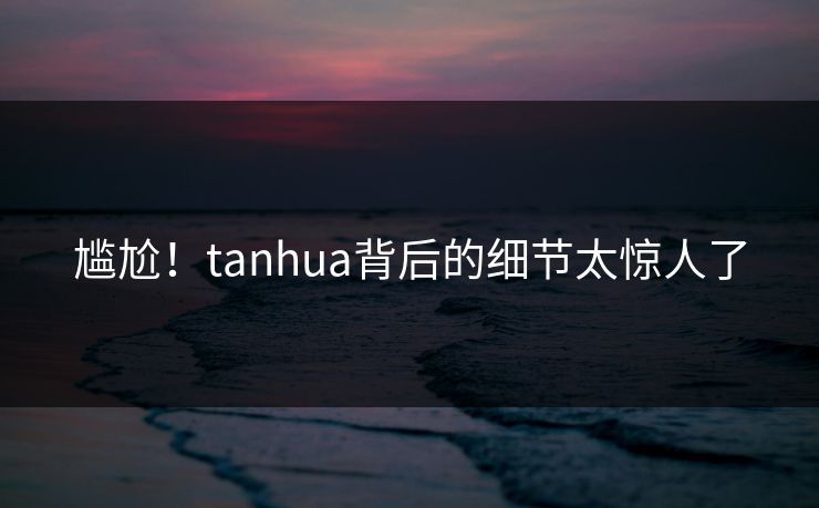 尴尬！tanhua背后的细节太惊人了