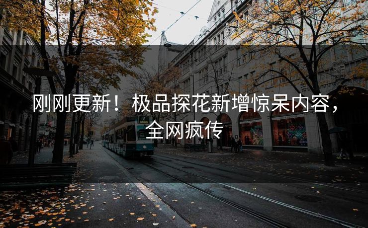 刚刚更新！极品探花新增惊呆内容，全网疯传