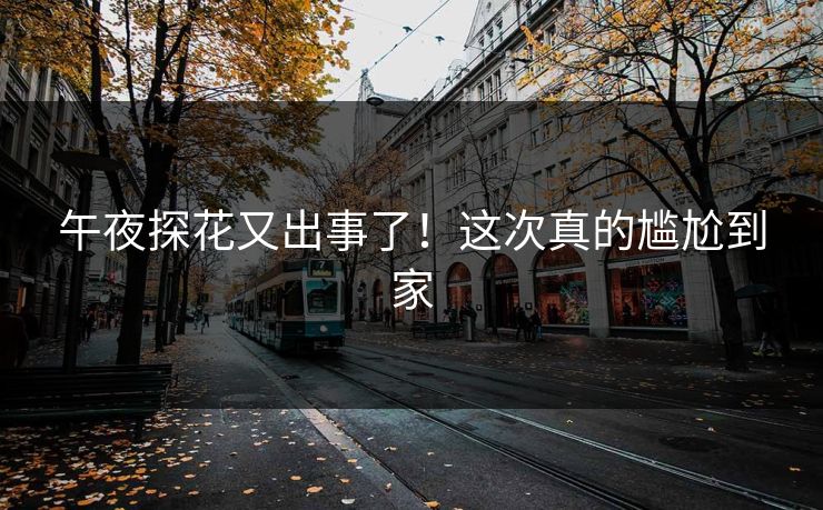 午夜探花又出事了！这次真的尴尬到家