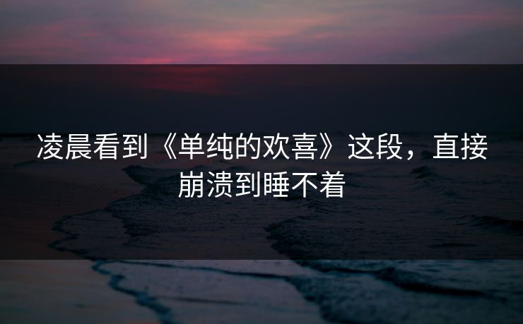 凌晨看到《单纯的欢喜》这段，直接崩溃到睡不着
