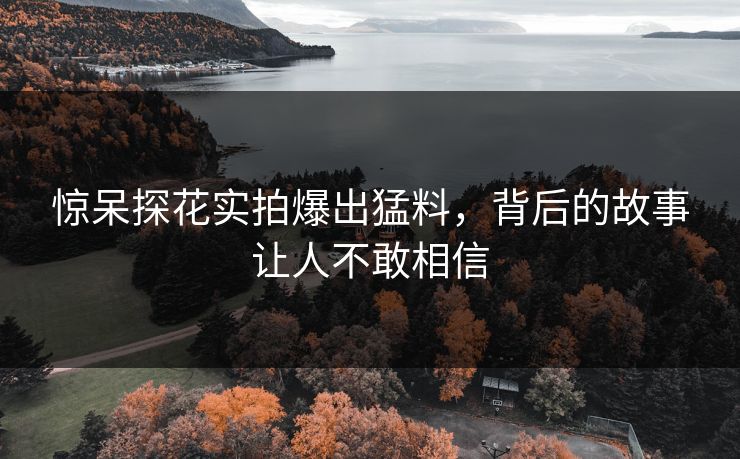 惊呆探花实拍爆出猛料，背后的故事让人不敢相信