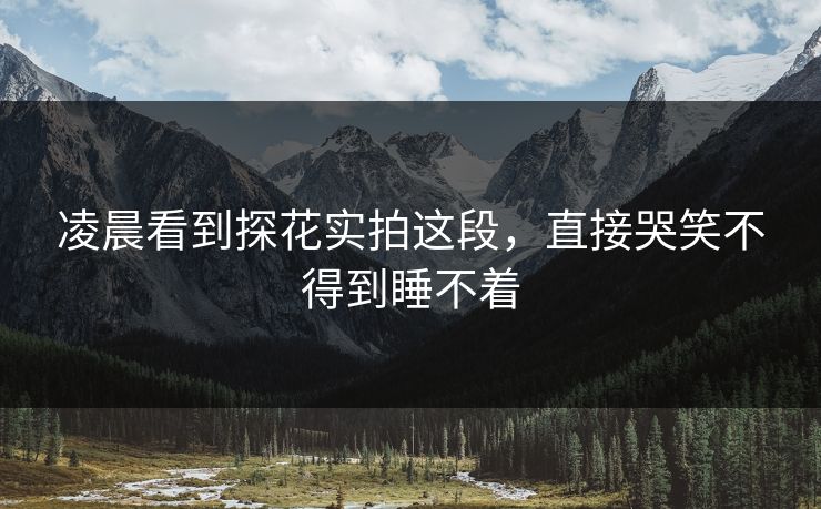 凌晨看到探花实拍这段，直接哭笑不得到睡不着