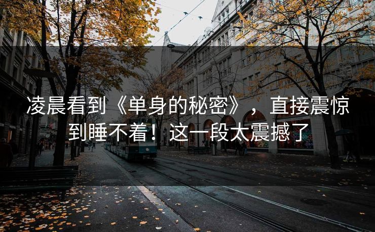 凌晨看到《单身的秘密》，直接震惊到睡不着！这一段太震撼了