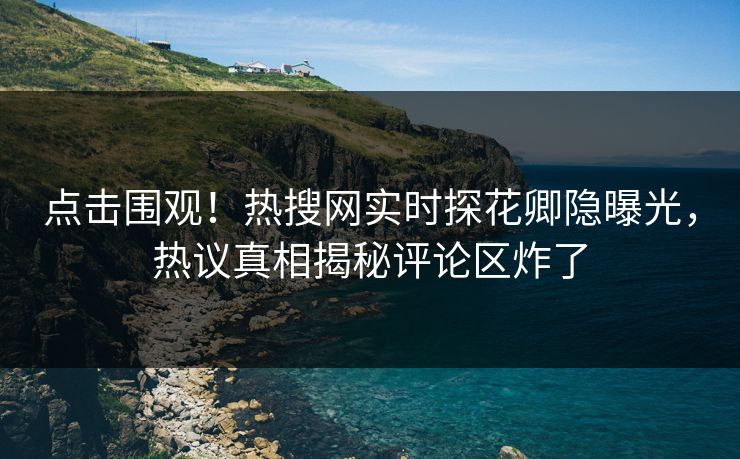 点击围观！热搜网实时探花卿隐曝光，热议真相揭秘评论区炸了