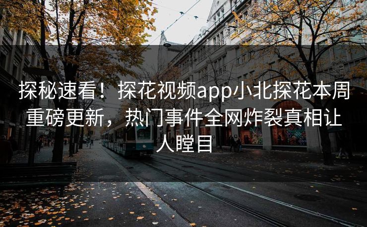 探秘速看！探花视频app小北探花本周重磅更新，热门事件全网炸裂真相让人瞠目