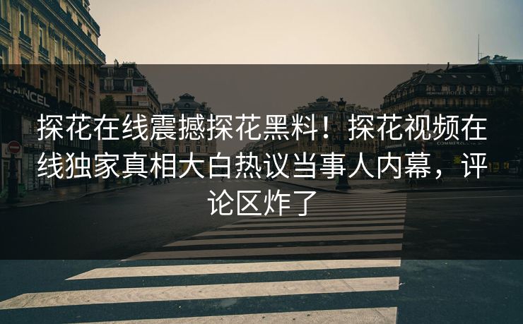 探花在线震撼探花黑料！探花视频在线独家真相大白热议当事人内幕，评论区炸了
