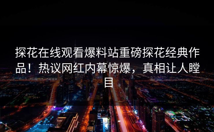 探花在线观看爆料站重磅探花经典作品！热议网红内幕惊爆，真相让人瞠目