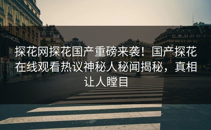 探花网探花国产重磅来袭！国产探花在线观看热议神秘人秘闻揭秘，真相让人瞠目