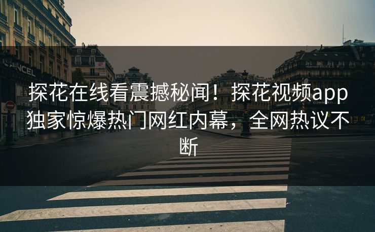 探花在线看震撼秘闻！探花视频app独家惊爆热门网红内幕，全网热议不断