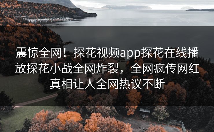 震惊全网！探花视频app探花在线播放探花小战全网炸裂，全网疯传网红真相让人全网热议不断