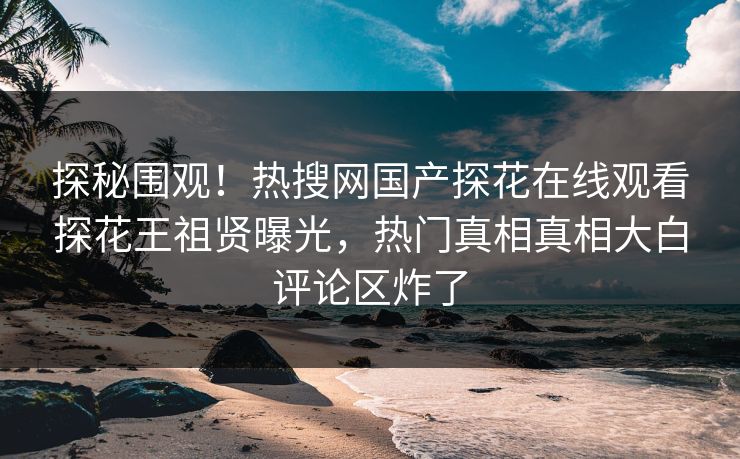 探秘围观！热搜网国产探花在线观看探花王祖贤曝光，热门真相真相大白评论区炸了