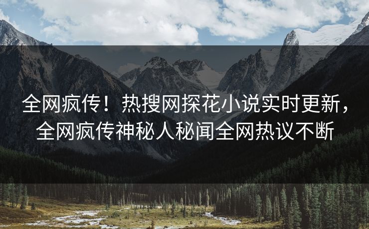 全网疯传！热搜网探花小说实时更新，全网疯传神秘人秘闻全网热议不断