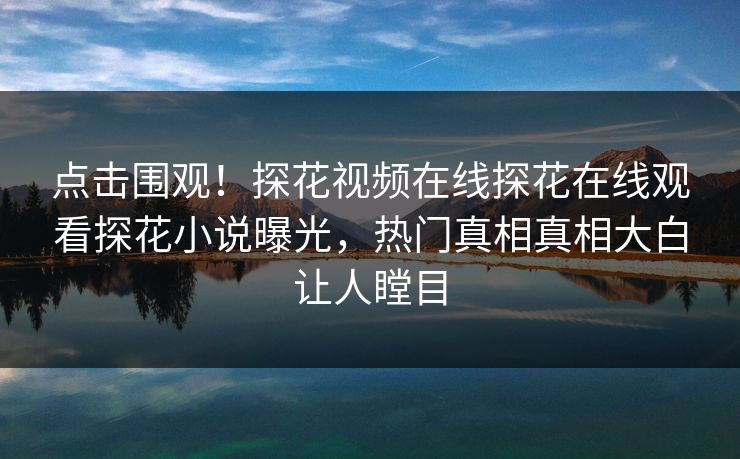 点击围观！探花视频在线探花在线观看探花小说曝光，热门真相真相大白让人瞠目