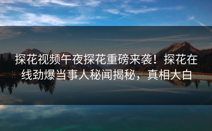 探花视频午夜探花重磅来袭！探花在线劲爆当事人秘闻揭秘，真相大白