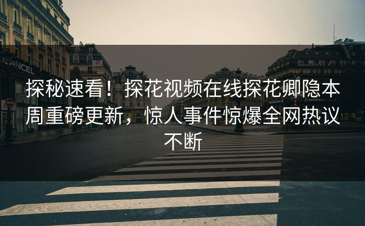 探秘速看！探花视频在线探花卿隐本周重磅更新，惊人事件惊爆全网热议不断