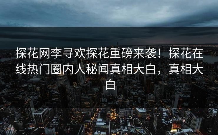 探花网李寻欢探花重磅来袭！探花在线热门圈内人秘闻真相大白，真相大白