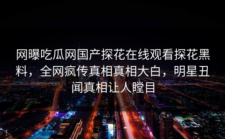 网曝吃瓜网国产探花在线观看探花黑料，全网疯传真相真相大白，明星丑闻真相让人瞠目