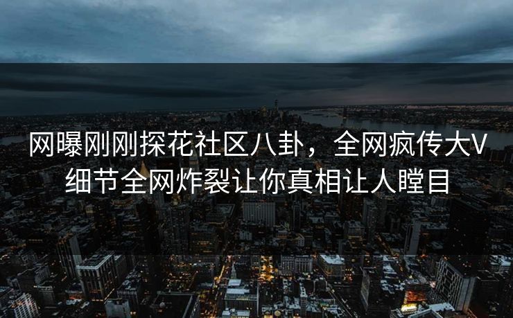 网曝刚刚探花社区八卦，全网疯传大V细节全网炸裂让你真相让人瞠目